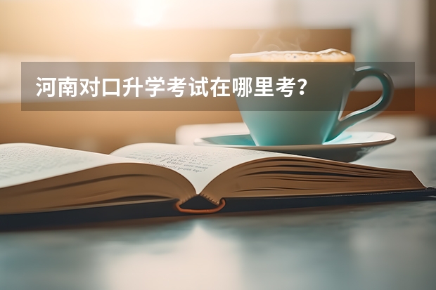 河南对口升学考试在哪里考？