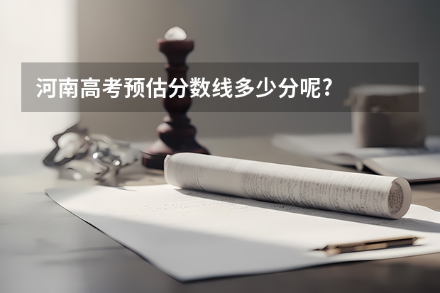 河南高考预估分数线多少分呢?