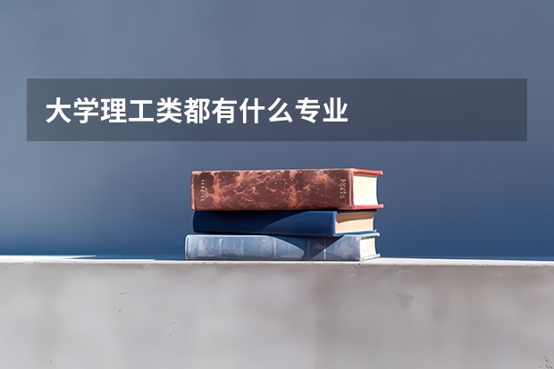 大学理工类都有什么专业