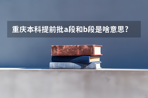 重庆本科提前批a段和b段是啥意思? 重庆市高考2023文科分数线