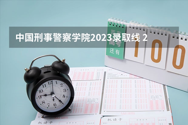 中国刑事警察学院2023录取线 2023年各省高考警察院校录取分数线一览表