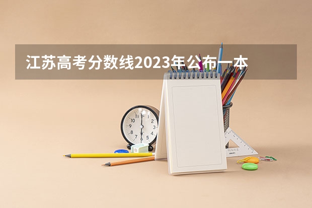 江苏高考分数线2023年公布一本 2023江苏高考分数线一本