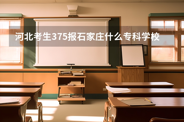 河北考生375报石家庄什么专科学校啊