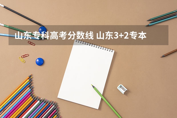 山东专科高考分数线 山东3+2专本贯通学校录取分数线