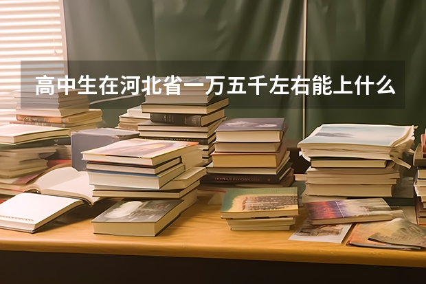 高中生在河北省一万五千左右能上什么学校啊？