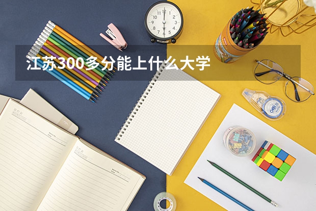 江苏300多分能上什么大学