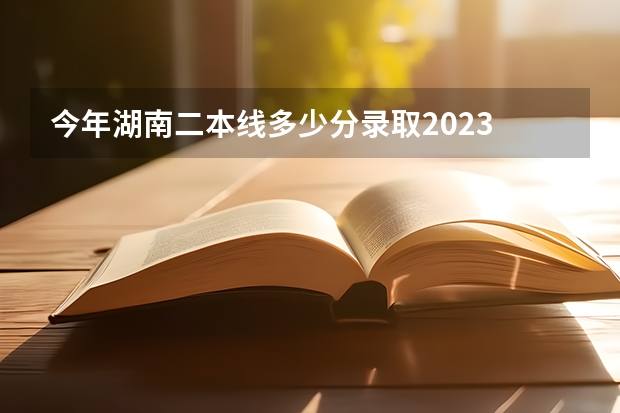 今年湖南二本线多少分录取2023