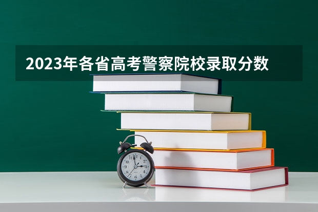 2023年各省高考警察院校录取分数线一览表 长沙警察学校分数线