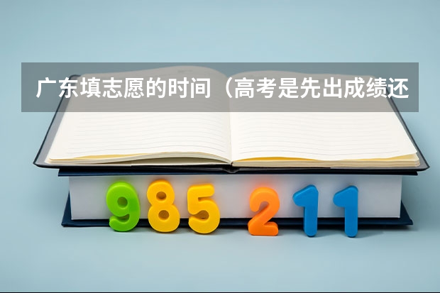 广东填志愿的时间（高考是先出成绩还是先填志愿？）