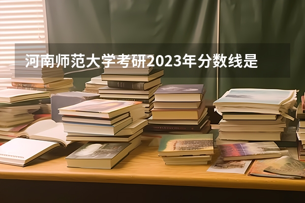 河南师范大学考研2023年分数线是多少？