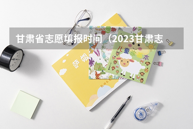 甘肃省志愿填报时间（2023甘肃志愿填报时间一览表）