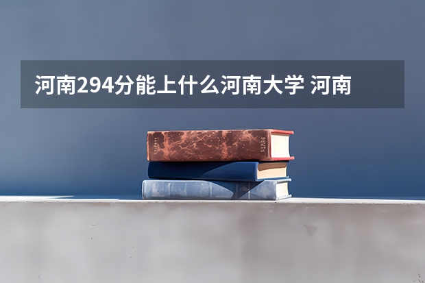 河南294分能上什么河南大学 河南省内大学排名一览表及分数