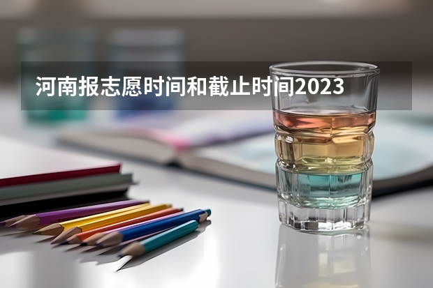 河南报志愿时间和截止时间2023 河南省2023填报志愿时间