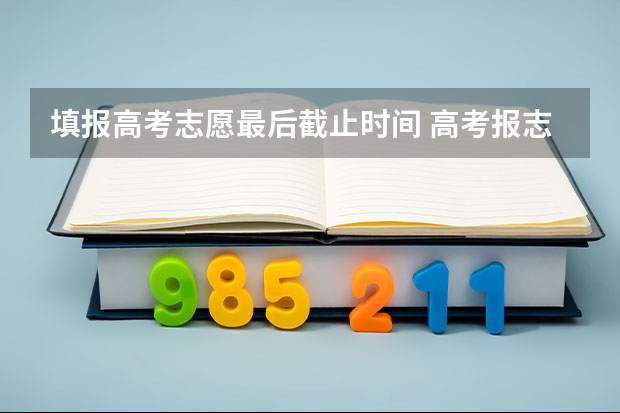 填报高考志愿最后截止时间 高考报志愿几号结束