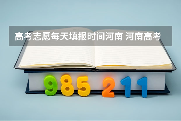 高考志愿每天填报时间河南 河南高考填报志愿时间2023