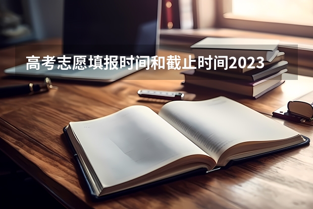 高考志愿填报时间和截止时间2023（高考填报志愿时间和截止时间）