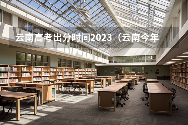 云南高考出分时间2023（云南今年高考成绩公布时间）