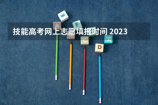 技能高考网上志愿填报时间 2023技能高考志愿填报时间