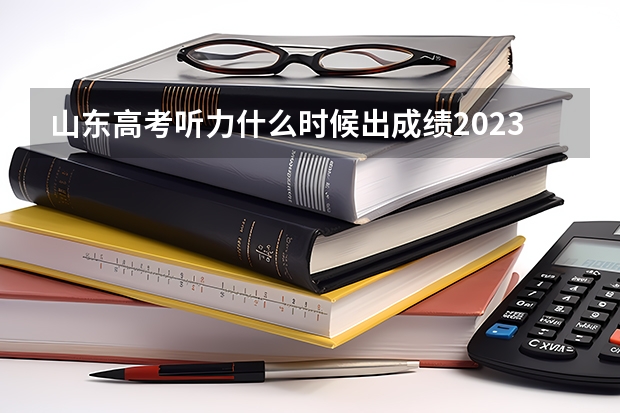 山东高考听力什么时候出成绩2023