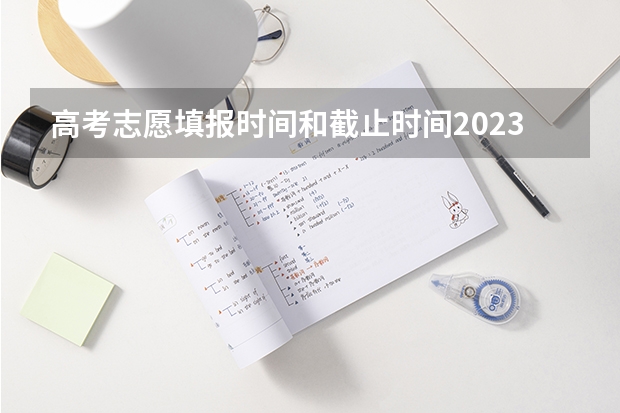 高考志愿填报时间和截止时间2023 高考报志愿时间和截止时间