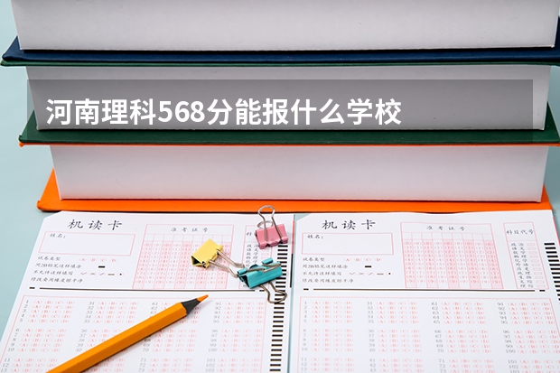 河南理科568分能报什么学校