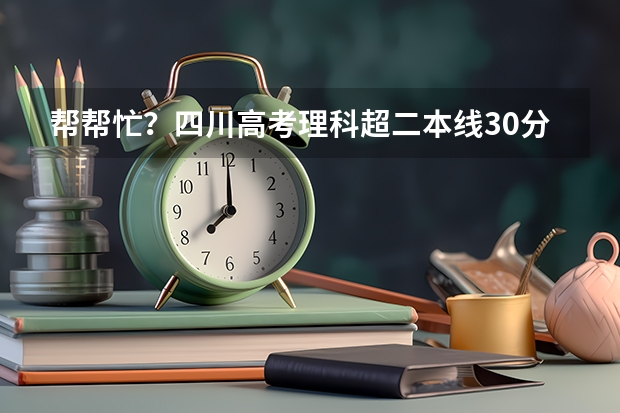 帮帮忙？四川高考理科超二本线30分，可以报考哪些学校？