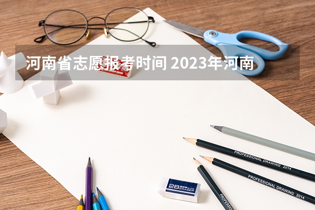 河南省志愿报考时间 2023年河南高考报志愿时间和截止时间