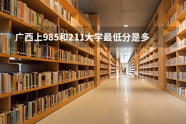 广西上985和211大学最低分是多少(2024高考参考)