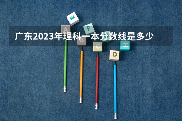 广东2023年理科一本分数线是多少