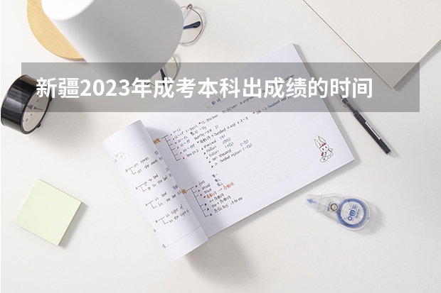 新疆2023年成考本科出成绩的时间 啥时候公布？（高考成绩查询时间）