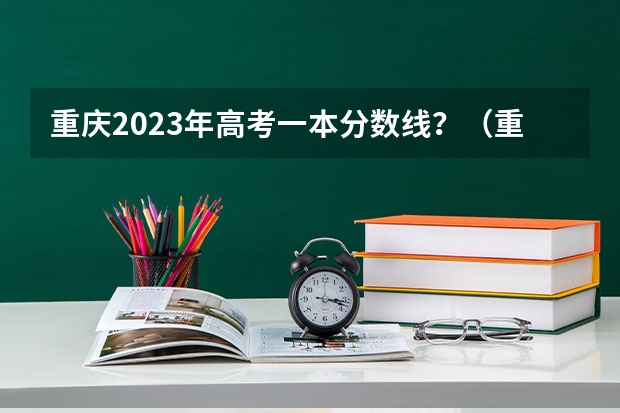 重庆2023年高考一本分数线？（重庆市高考2023一本分数线）