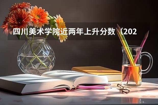 四川美术学院近两年上升分数（2024高考参考）