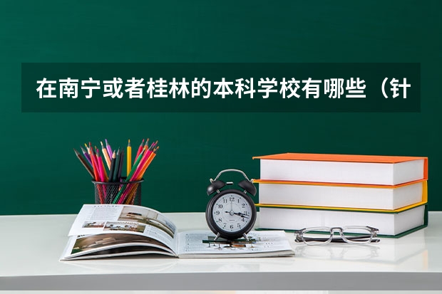 在南宁或者桂林的本科学校有哪些（针对分数在二本左右的）？