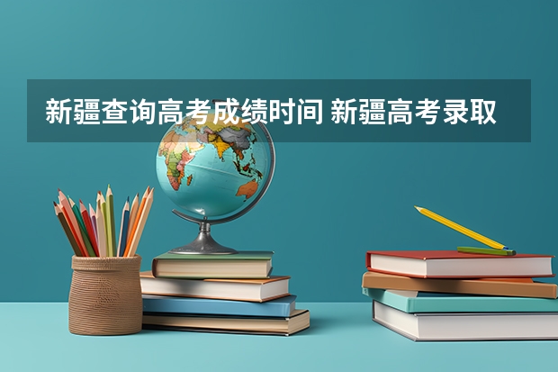 新疆查询高考成绩时间 新疆高考录取结果查询时间