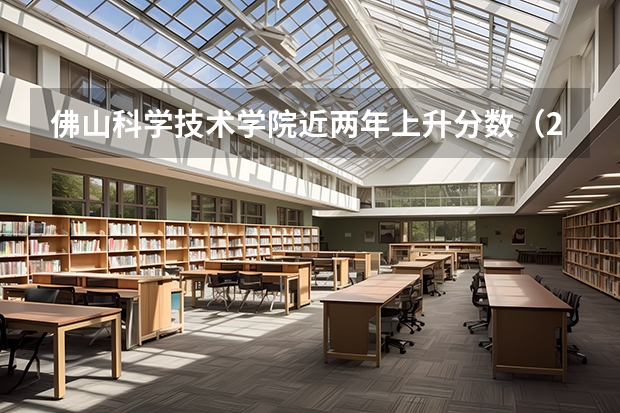 佛山科学技术学院近两年上升分数（2024高考参考）