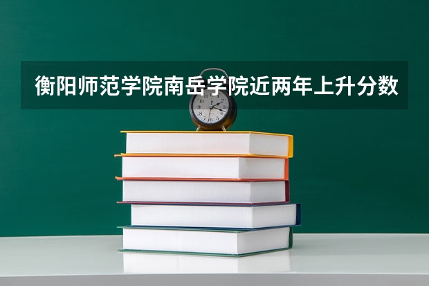 衡阳师范学院南岳学院近两年上升分数（2024高考参考）