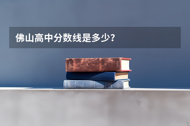 佛山高中分数线是多少？