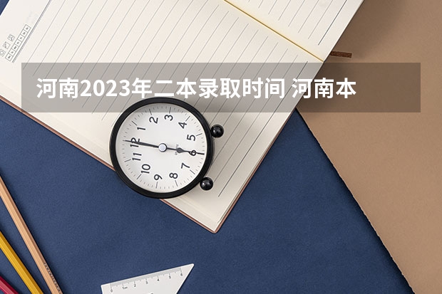 河南2023年二本录取时间 河南本科二批填报志愿时间