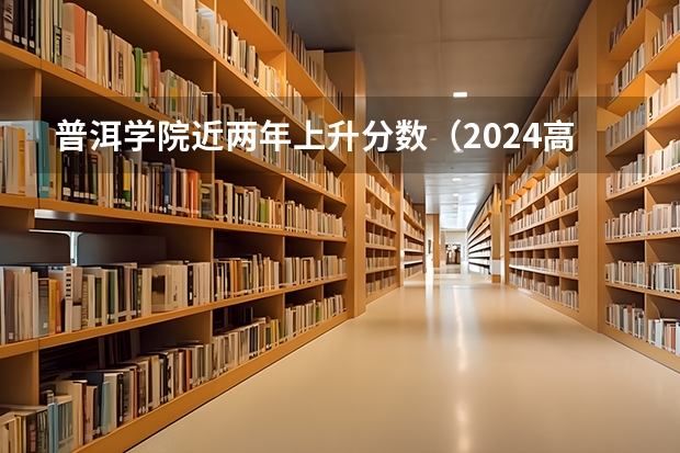 普洱学院近两年上升分数（2024高考参考）