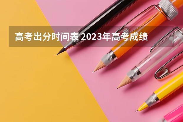 高考出分时间表 2023年高考成绩查询时间