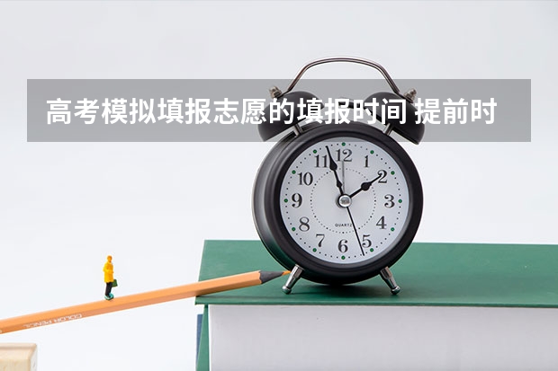 高考模拟填报志愿的填报时间 提前时段、第一段填报志愿时间、第二段填报志愿时间神马意思