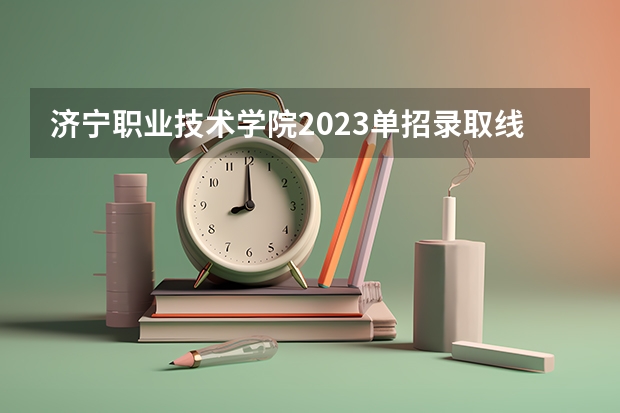 济宁职业技术学院2023单招录取线多少分