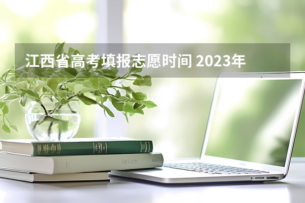 江西省高考填报志愿时间 2023年江西志愿填报时间