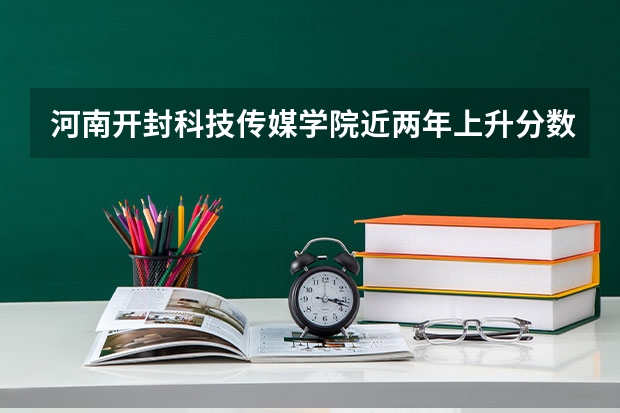 河南开封科技传媒学院近两年上升分数（2024高考参考）