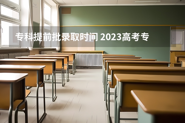 专科提前批录取时间 2023高考专科志愿录取时间