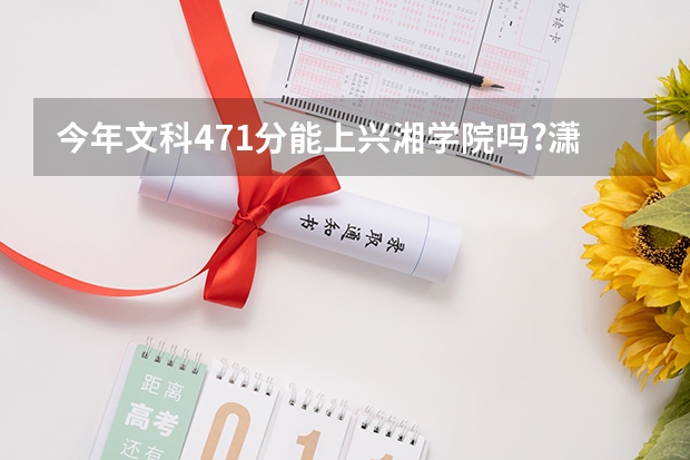 今年文科471分能上兴湘学院吗?潇湘学院呢?我选的是汉语言文学,去哪个好呢?