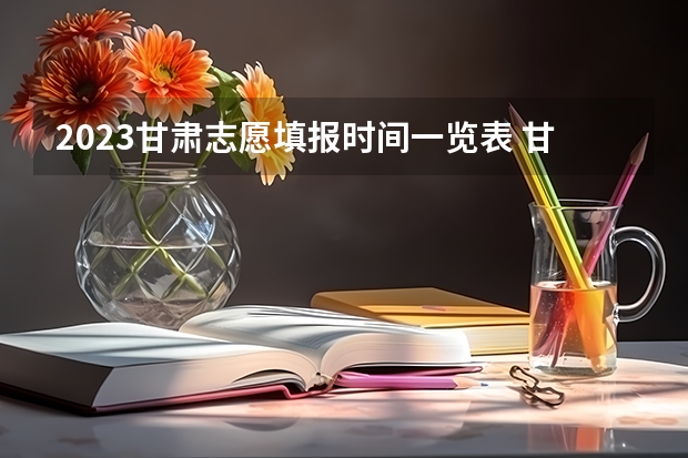 2023甘肃志愿填报时间一览表 甘肃省高考填报志愿时间