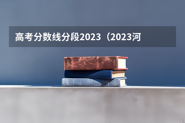 高考分数线分段2023（2023河南高考分数线分段）
