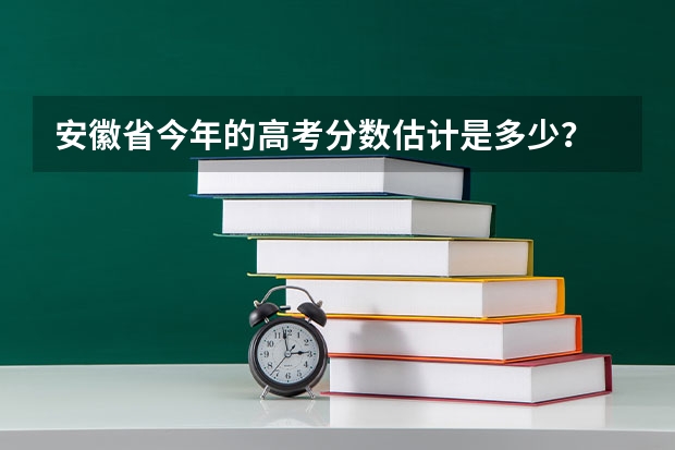 安徽省今年的高考分数估计是多少？