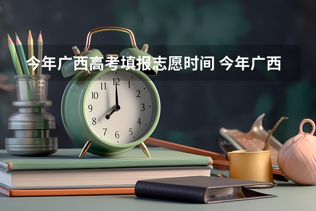 今年广西高考填报志愿时间 今年广西高考填志愿时间